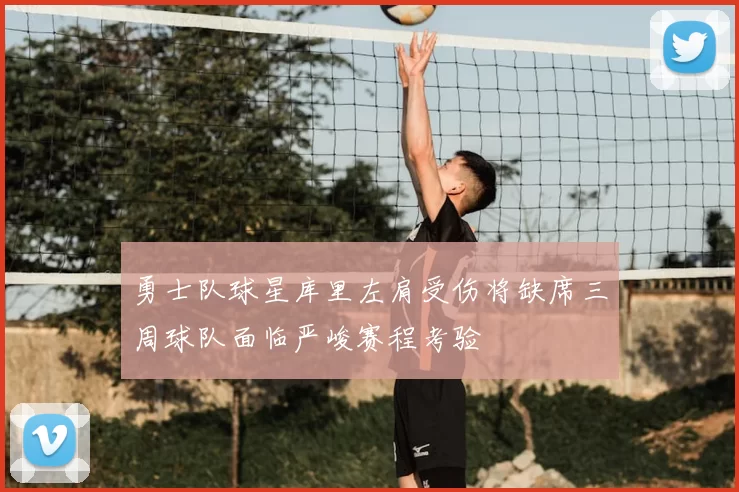勇士队球星库里左肩受伤将缺席三周球队面临严峻赛程考验