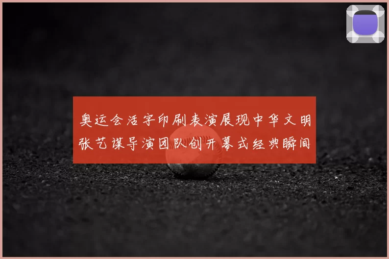 奥运会活字印刷表演展现中华文明张艺谋导演团队创开幕式经典瞬间