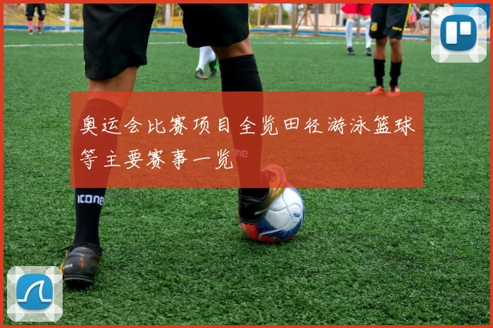 奥运会比赛项目全览田径游泳篮球等主要赛事一览