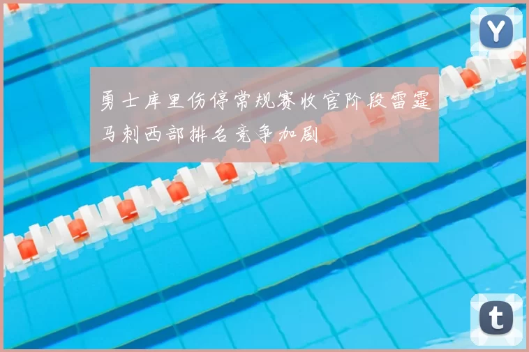 勇士库里伤停常规赛收官阶段雷霆马刺西部排名竞争加剧