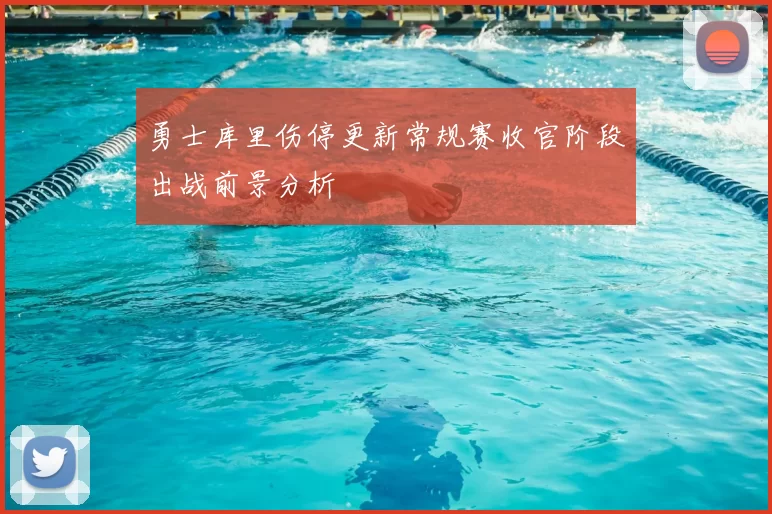 勇士库里伤停更新常规赛收官阶段出战前景分析