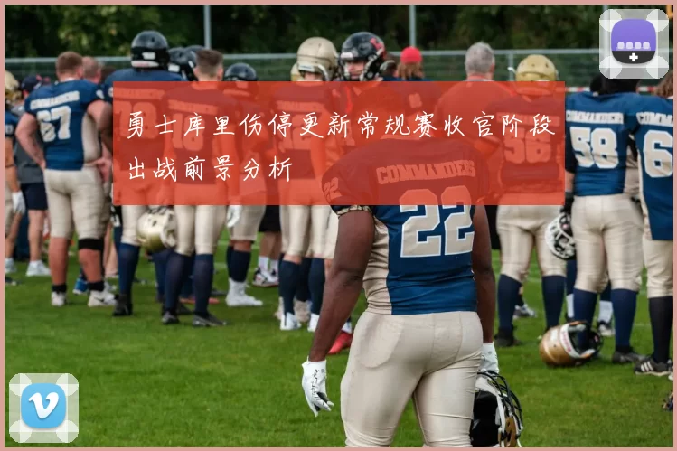 勇士库里伤停更新常规赛收官阶段出战前景分析