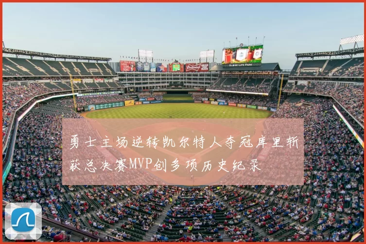 勇士主场逆转凯尔特人夺冠库里斩获总决赛MVP创多项历史纪录