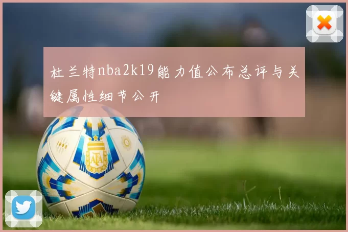 杜兰特nba2k19能力值公布总评与关键属性细节公开
