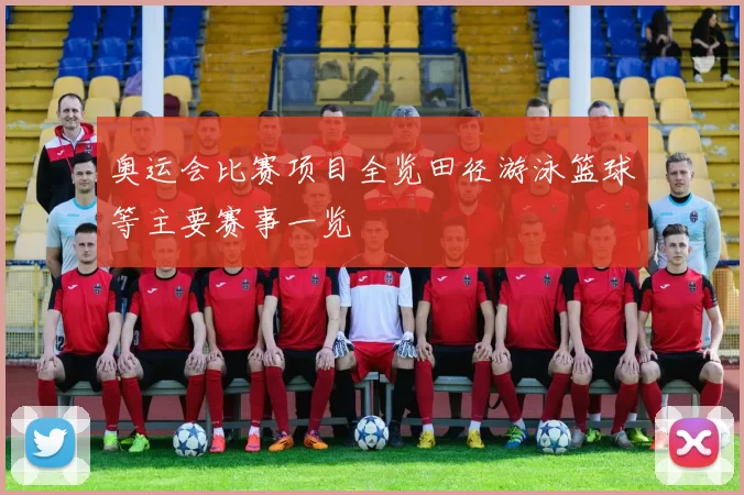 奥运会比赛项目全览田径游泳篮球等主要赛事一览