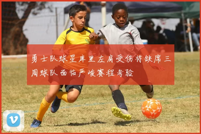 勇士队球星库里左肩受伤将缺席三周球队面临严峻赛程考验